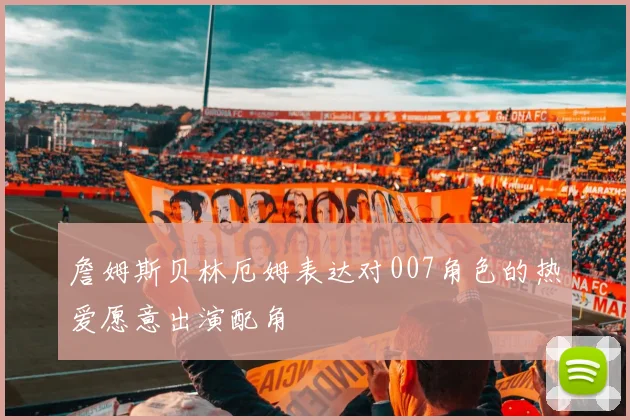 詹姆斯贝林厄姆表达对007角色的热爱愿意出演配角