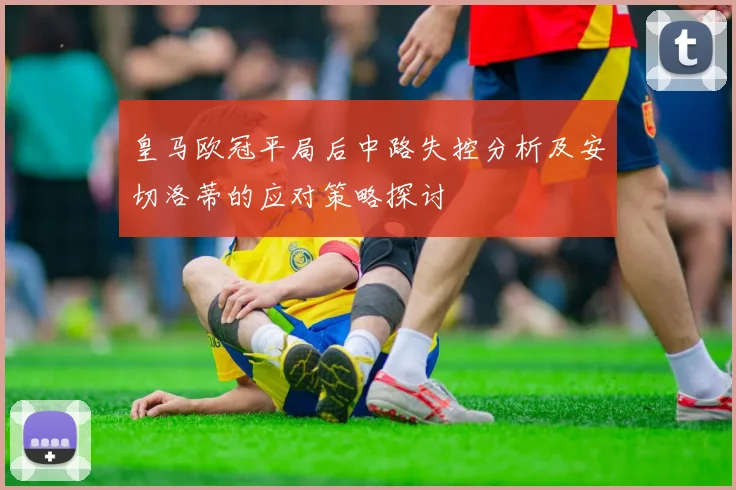 皇马欧冠平局后中路失控分析及安切洛蒂的应对策略探讨